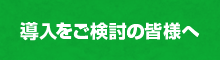 導入をご検討の皆様へ